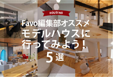 【住宅】Favo編集部オススメのモデルハウスに行ってみよう!